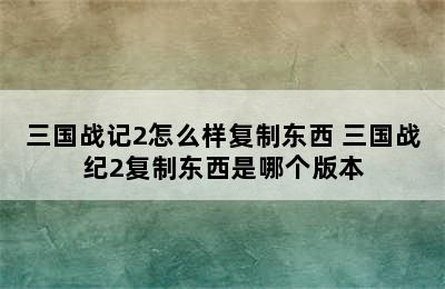 三国战记2怎么样复制东西 三国战纪2复制东西是哪个版本